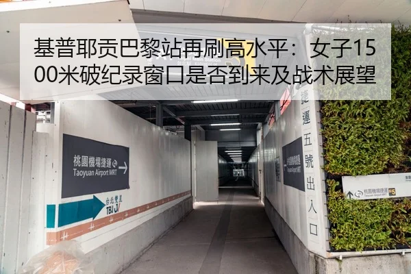 基普耶贡巴黎站再刷高水平：女子1500米破纪录窗口是否到来及战术展望