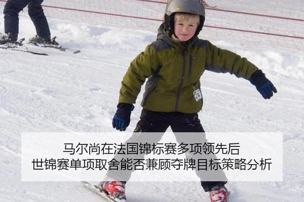 马尔尚在法国锦标赛多项领先后 世锦赛单项取舍能否兼顾夺牌目标策略分析