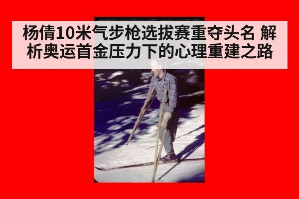 杨倩10米气步枪选拔赛重夺头名 解析奥运首金压力下的心理重建之路