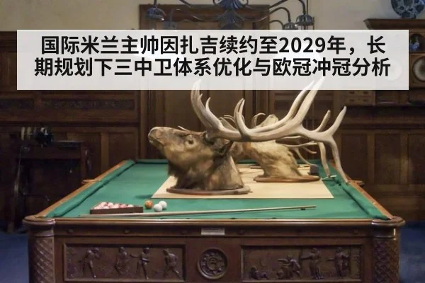 国际米兰主帅因扎吉续约至2029年,长期规划下三中卫体系优化与欧冠冲冠分析