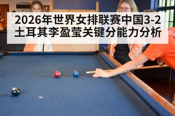 2026年世界女排联赛中国3-2土耳其李盈莹关键分能力分析