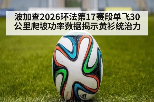 波加查2026环法第17赛段单飞30公里爬坡功率数据揭示黄衫统治力