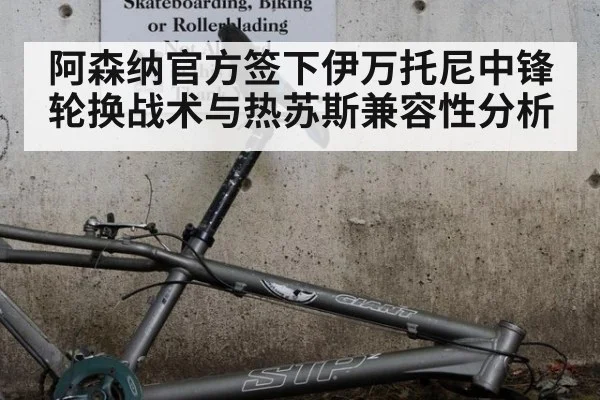 阿森纳官方签下伊万托尼中锋轮换战术与热苏斯兼容性分析