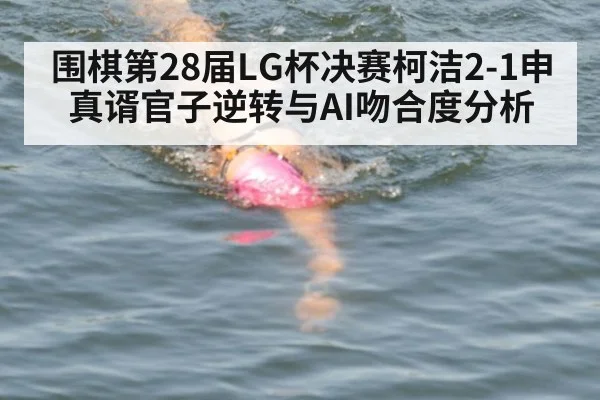 围棋第28届LG杯决赛柯洁2-1申真谞官子逆转与AI吻合度分析