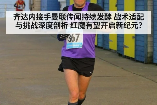 齐达内接手曼联传闻持续发酵 战术适配与挑战深度剖析 红魔有望开启新纪元?