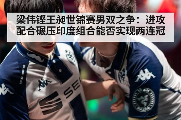 梁伟铿王昶世锦赛男双之争:进攻配合碾压印度组合能否实现两连冠