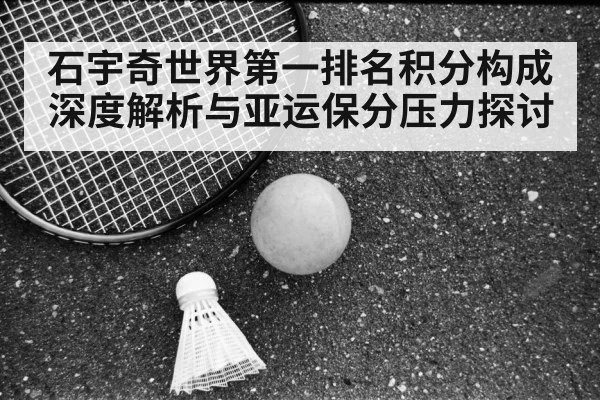 石宇奇世界第一排名积分构成深度解析与亚运保分压力探讨